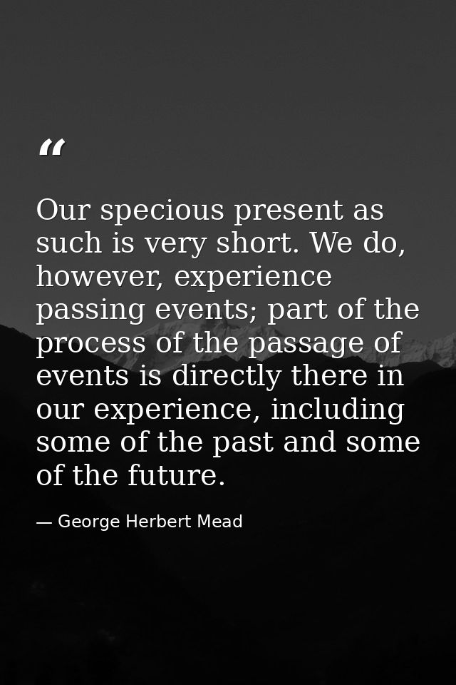 Our specious present as such is very short. We do, however, experience passing events; part of the process of the passag — George Herbert Mead