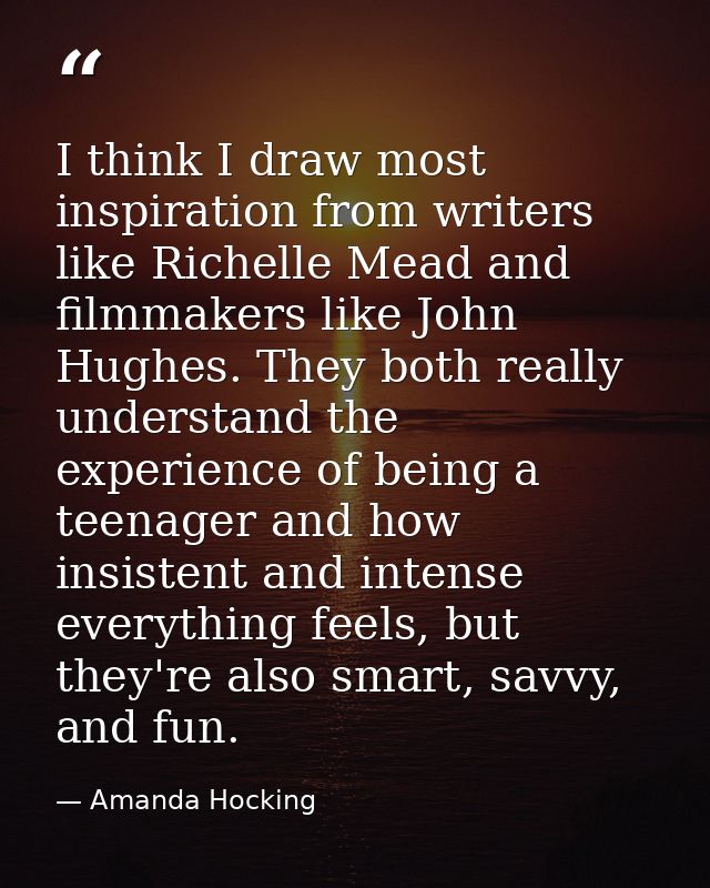 I think I draw most inspiration from writers like Richelle Mead and filmmakers like John Hughes. They both really unders — Amanda Hocking