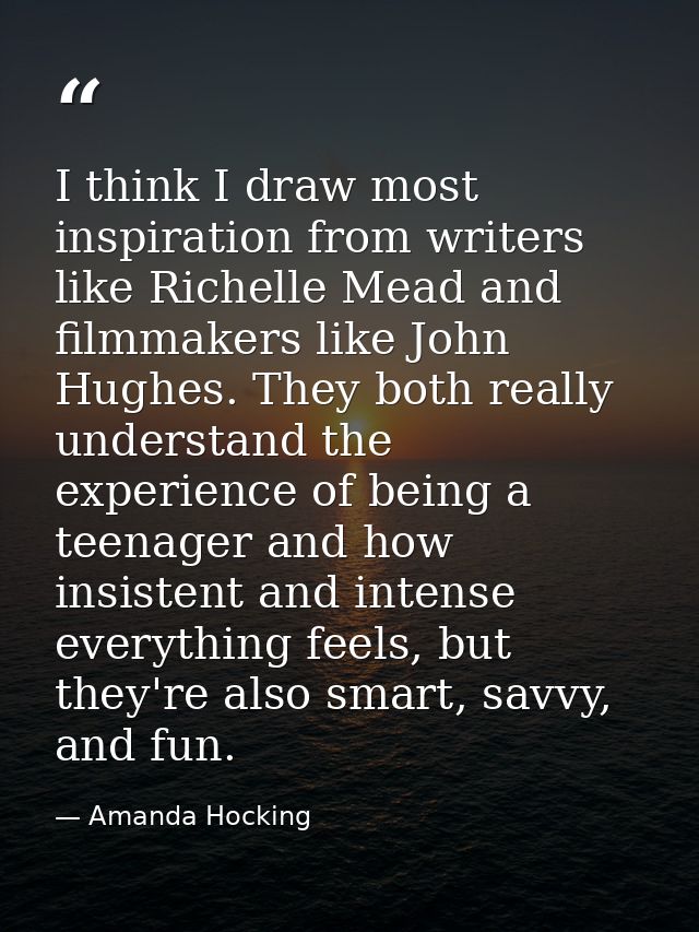 I think I draw most inspiration from writers like Richelle Mead and filmmakers like John Hughes. They both really unders — Amanda Hocking