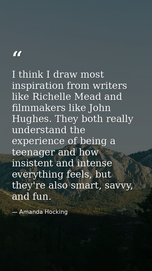 I think I draw most inspiration from writers like Richelle Mead and filmmakers like John Hughes. They both really unders — Amanda Hocking