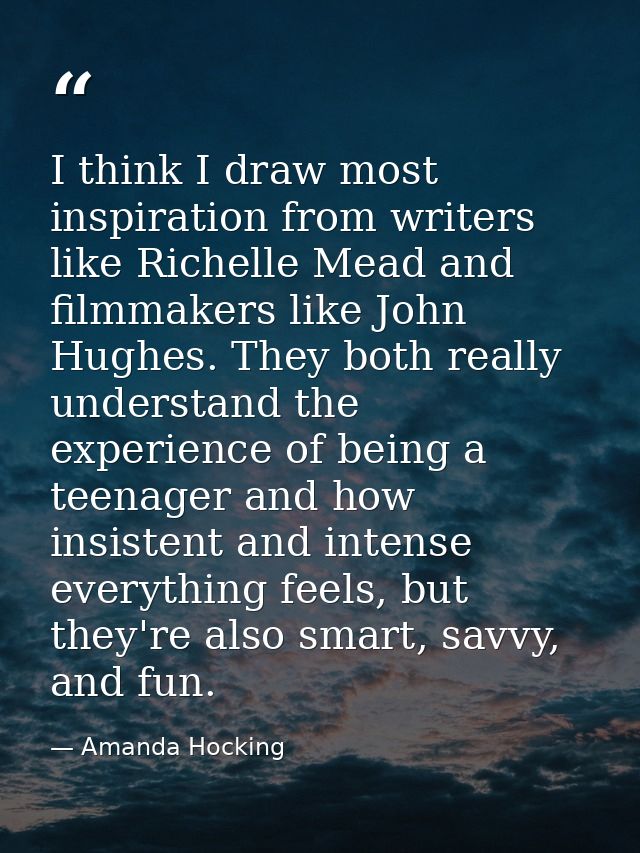 I think I draw most inspiration from writers like Richelle Mead and filmmakers like John Hughes. They both really unders — Amanda Hocking