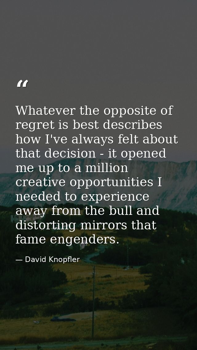 Whatever the opposite of regret is best describes how I've always felt about that decision - it opened me up to a millio — David Knopfler