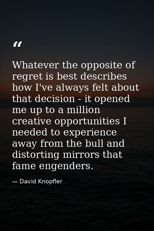 Whatever the opposite of regret is best describes how I've always felt about that decision - it opened me up to a millio — David Knopfler