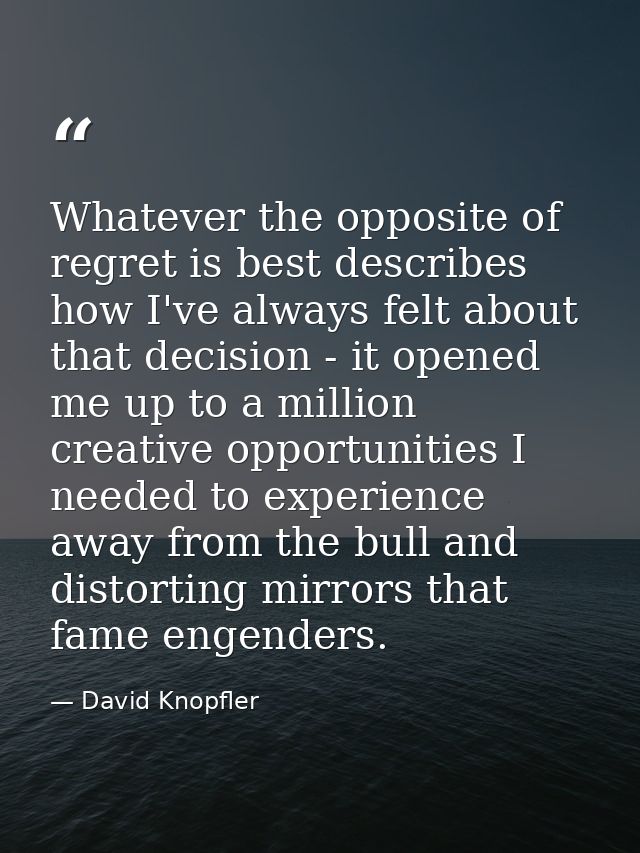 Whatever the opposite of regret is best describes how I've always felt about that decision - it opened me up to a millio — David Knopfler