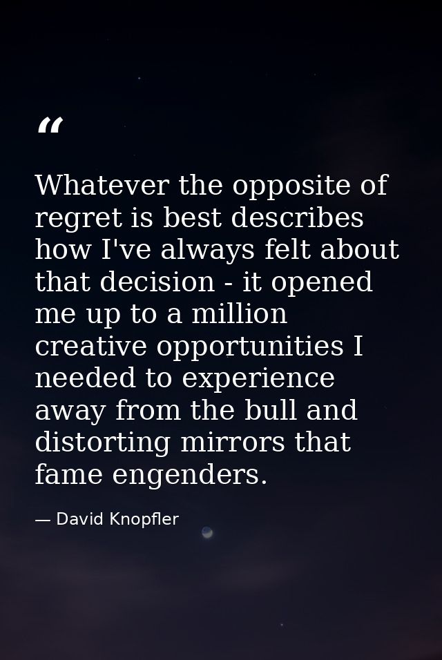 Whatever the opposite of regret is best describes how I've always felt about that decision - it opened me up to a millio — David Knopfler