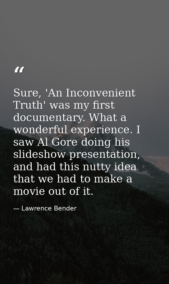 Sure, 'An Inconvenient Truth' was my first documentary. What a wonderful experience. I saw Al Gore doing his slideshow p — Lawrence Bender