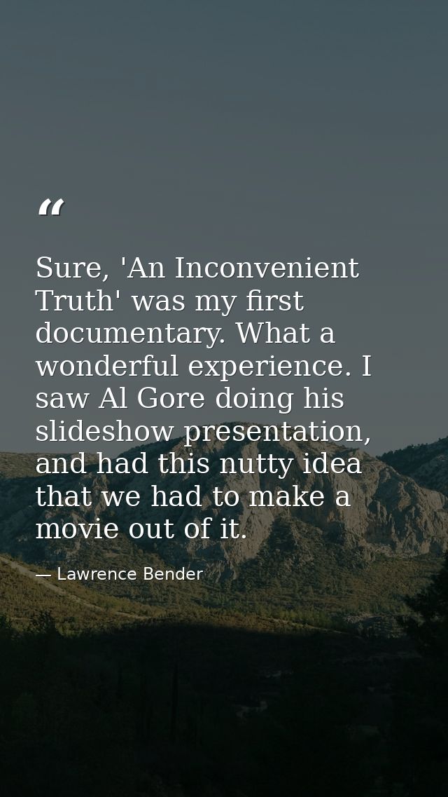 Sure, 'An Inconvenient Truth' was my first documentary. What a wonderful experience. I saw Al Gore doing his slideshow p — Lawrence Bender