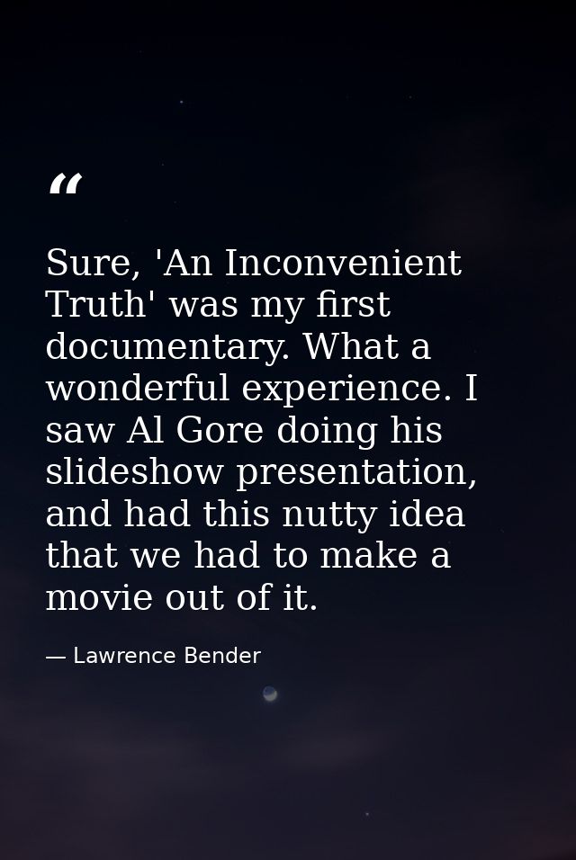Sure, 'An Inconvenient Truth' was my first documentary. What a wonderful experience. I saw Al Gore doing his slideshow p — Lawrence Bender