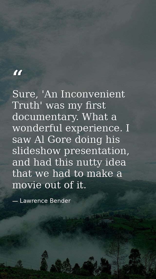 Sure, 'An Inconvenient Truth' was my first documentary. What a wonderful experience. I saw Al Gore doing his slideshow p — Lawrence Bender