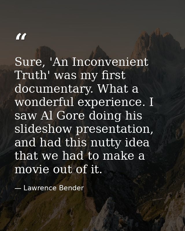 Sure, 'An Inconvenient Truth' was my first documentary. What a wonderful experience. I saw Al Gore doing his slideshow p — Lawrence Bender