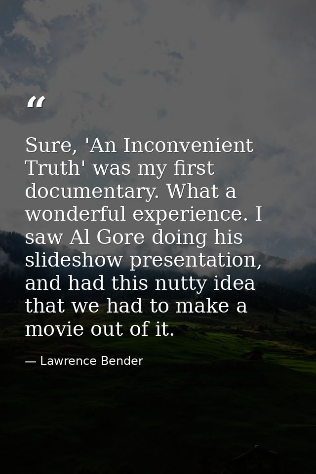 Sure, 'An Inconvenient Truth' was my first documentary. What a wonderful experience. I saw Al Gore doing his slideshow p — Lawrence Bender