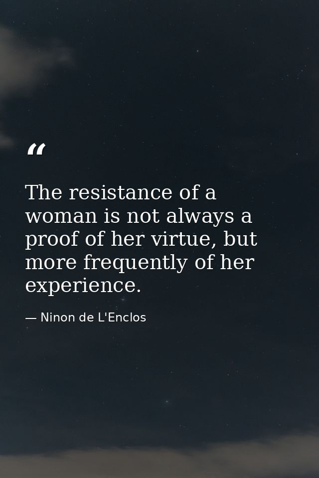 The resistance of a woman is not always a proof of her virtue, but more frequently of her experience. — Ninon de L'Enclos