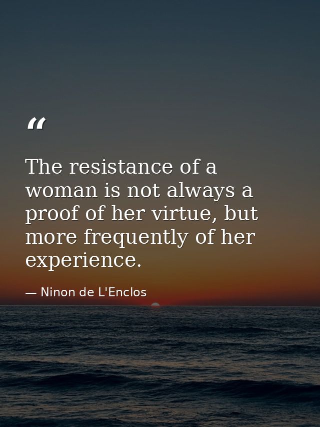The resistance of a woman is not always a proof of her virtue, but more frequently of her experience. — Ninon de L'Enclos