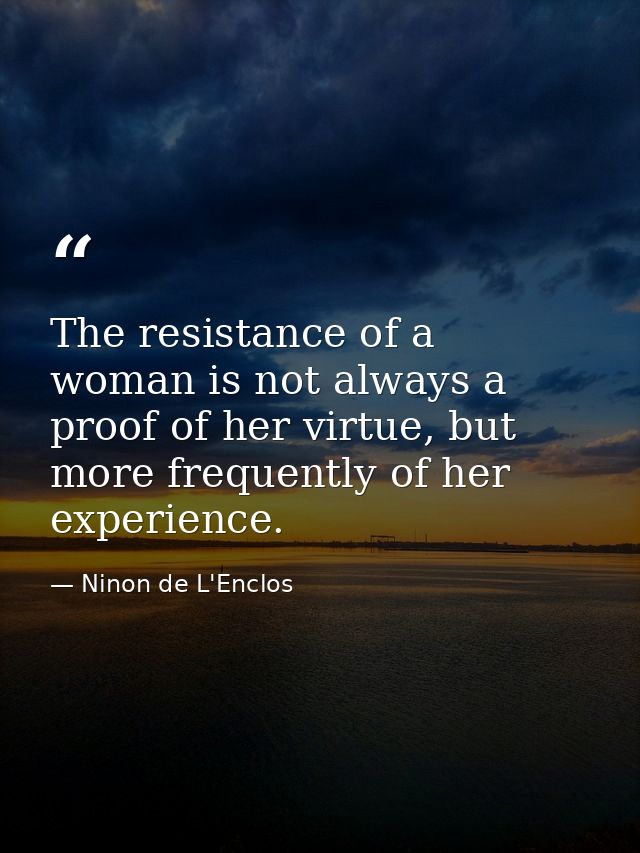 The resistance of a woman is not always a proof of her virtue, but more frequently of her experience. — Ninon de L'Enclos