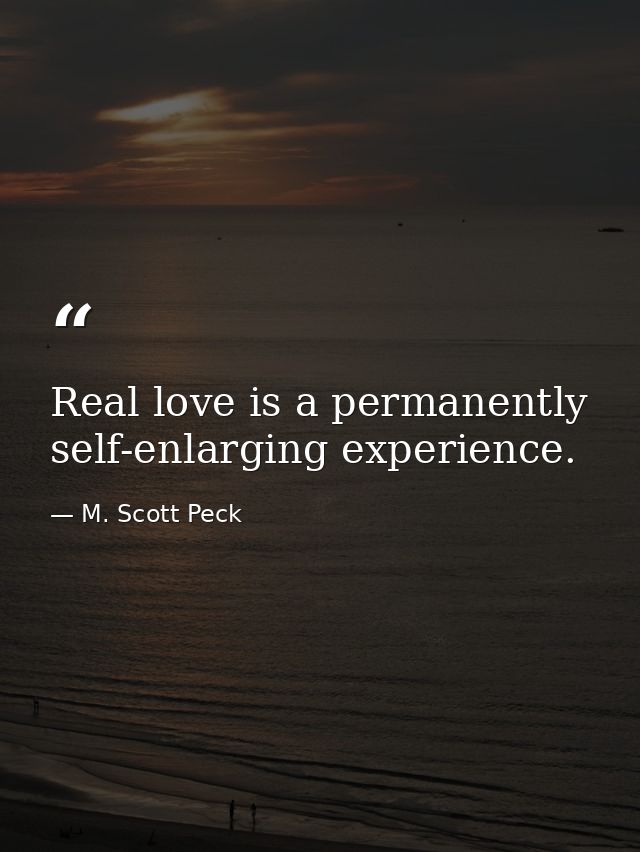 Real love is a permanently self-enlarging experience. — M. Scott Peck
