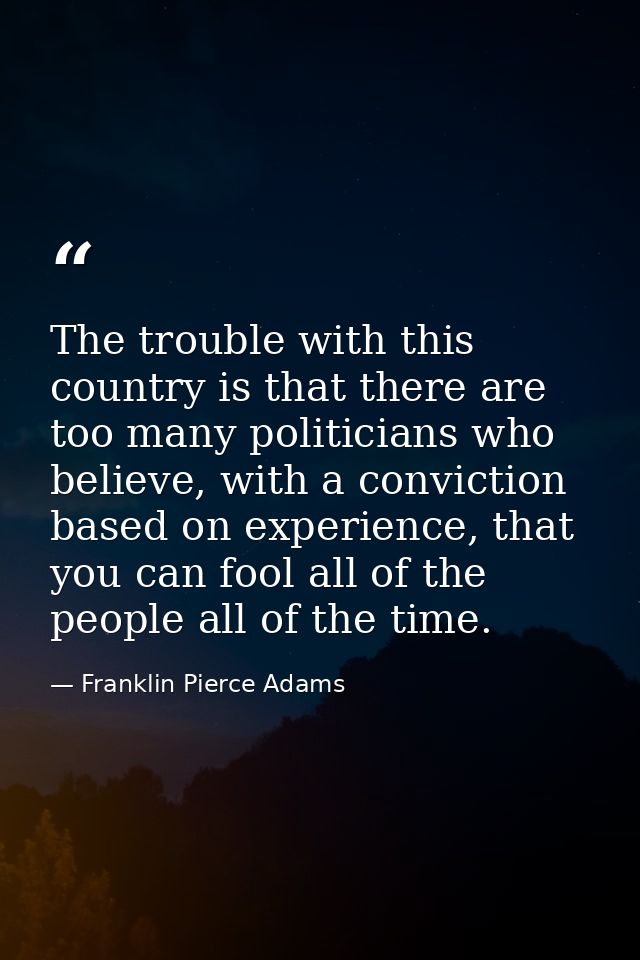 The trouble with this country is that there are too many politicians who believe, with a conviction based on experience, — Franklin Pierce Adams