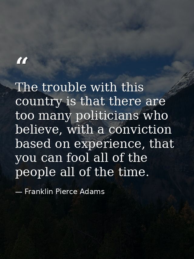 The trouble with this country is that there are too many politicians who believe, with a conviction based on experience, — Franklin Pierce Adams