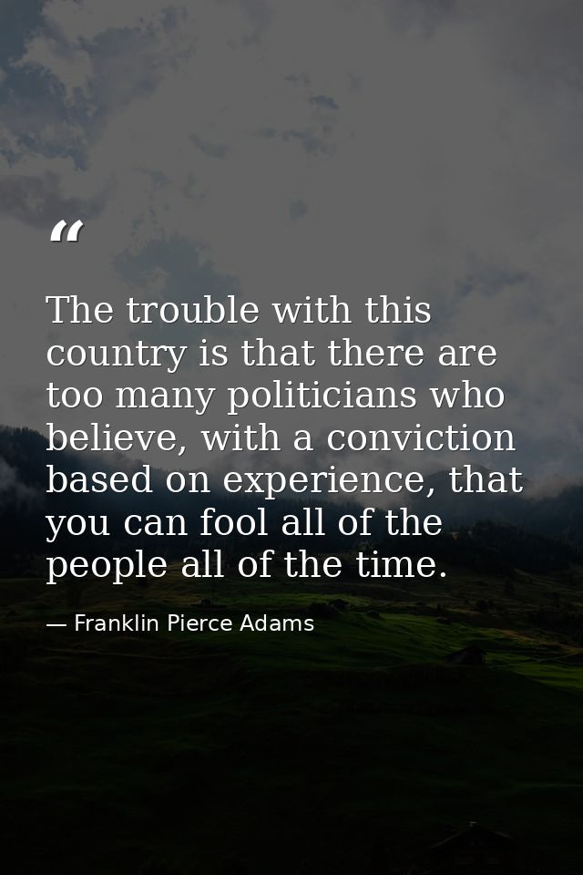 The trouble with this country is that there are too many politicians who believe, with a conviction based on experience, — Franklin Pierce Adams
