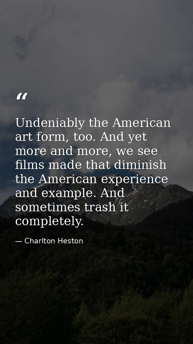 Undeniably the American art form, too. And yet more and more, we see films made that diminish the American experience an — Charlton Heston
