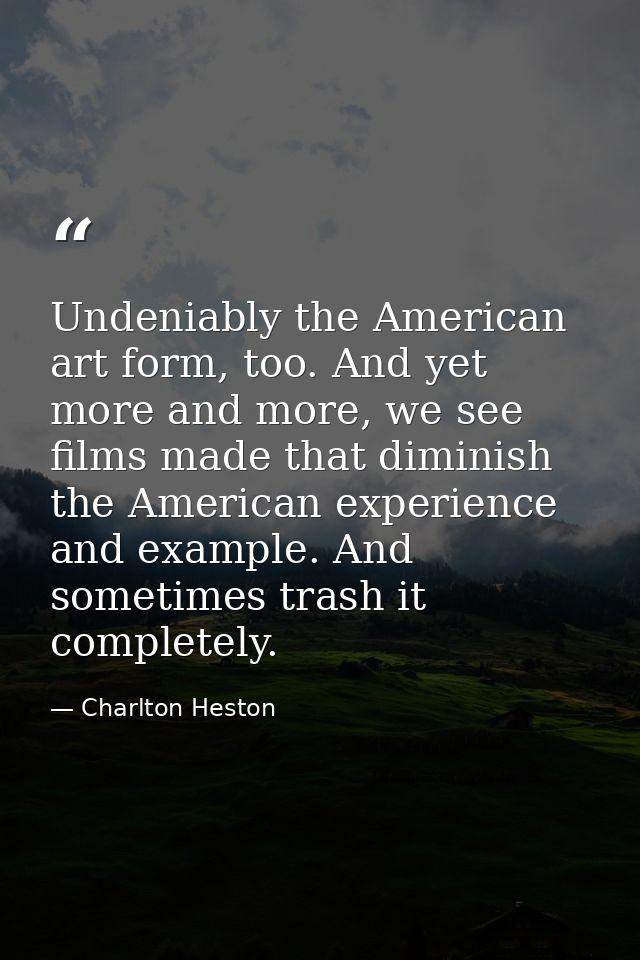 Undeniably the American art form, too. And yet more and more, we see films made that diminish the American experience an — Charlton Heston