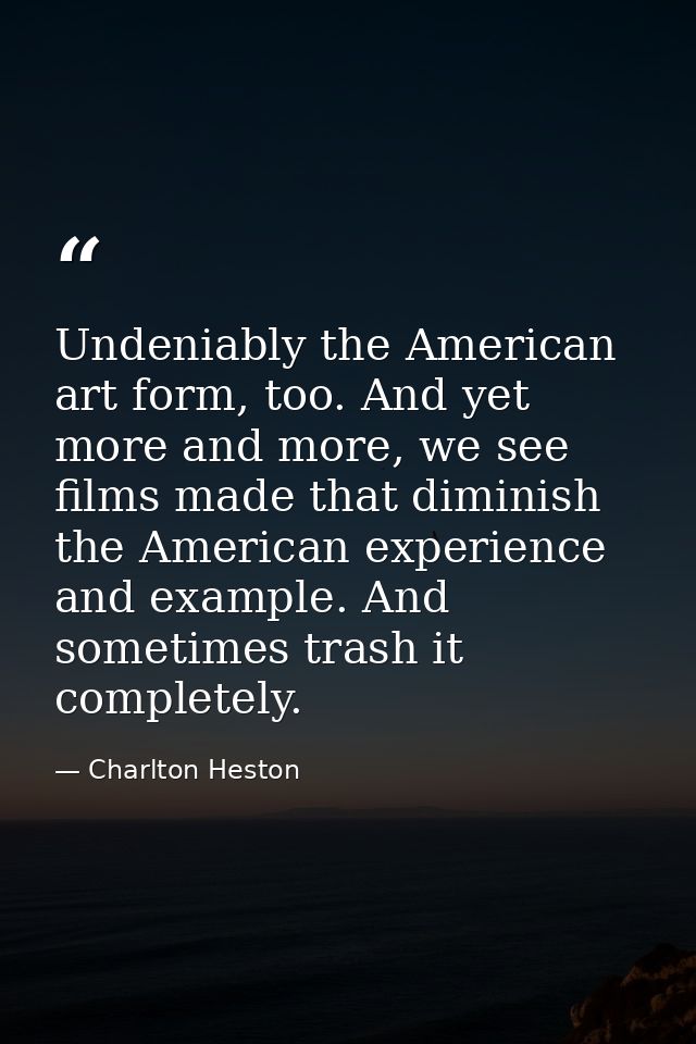 Undeniably the American art form, too. And yet more and more, we see films made that diminish the American experience an — Charlton Heston