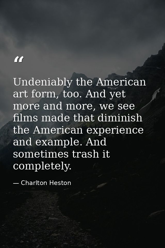 Undeniably the American art form, too. And yet more and more, we see films made that diminish the American experience an — Charlton Heston