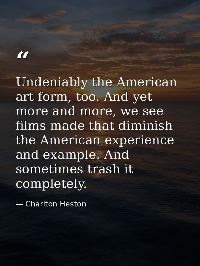 Undeniably the American art form, too. And yet more and more, we see films made that diminish the American experience an — Charlton Heston