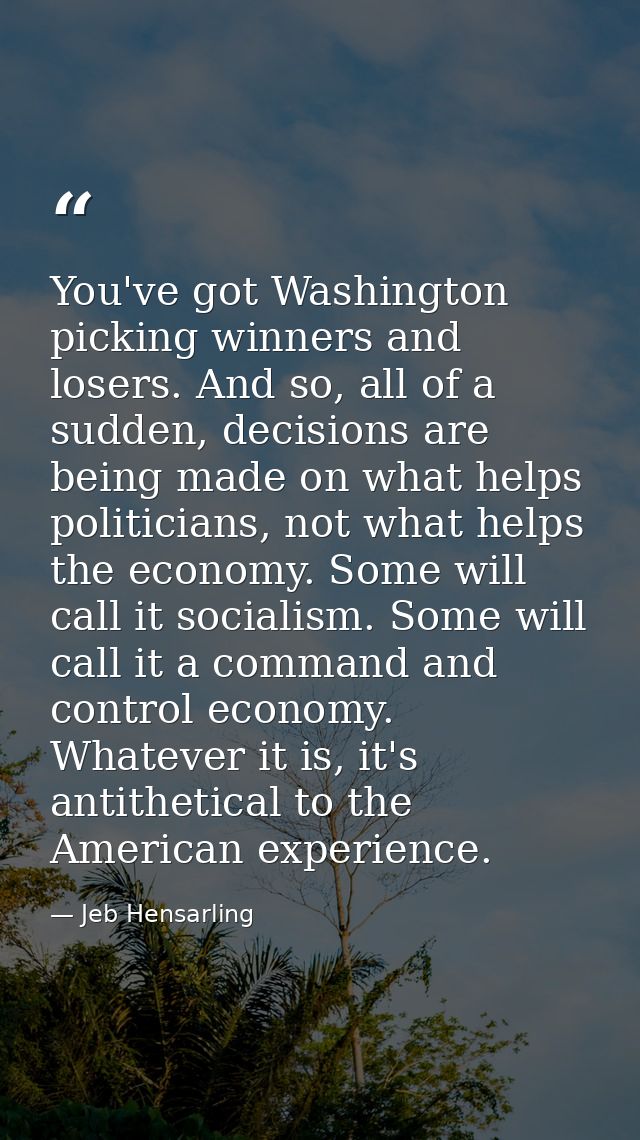 You've got Washington picking winners and losers. And so, all of a sudden, decisions are being made on what helps politi — Jeb Hensarling