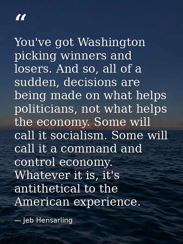 You've got Washington picking winners and losers. And so, all of a sudden, decisions are being made on what helps politi — Jeb Hensarling