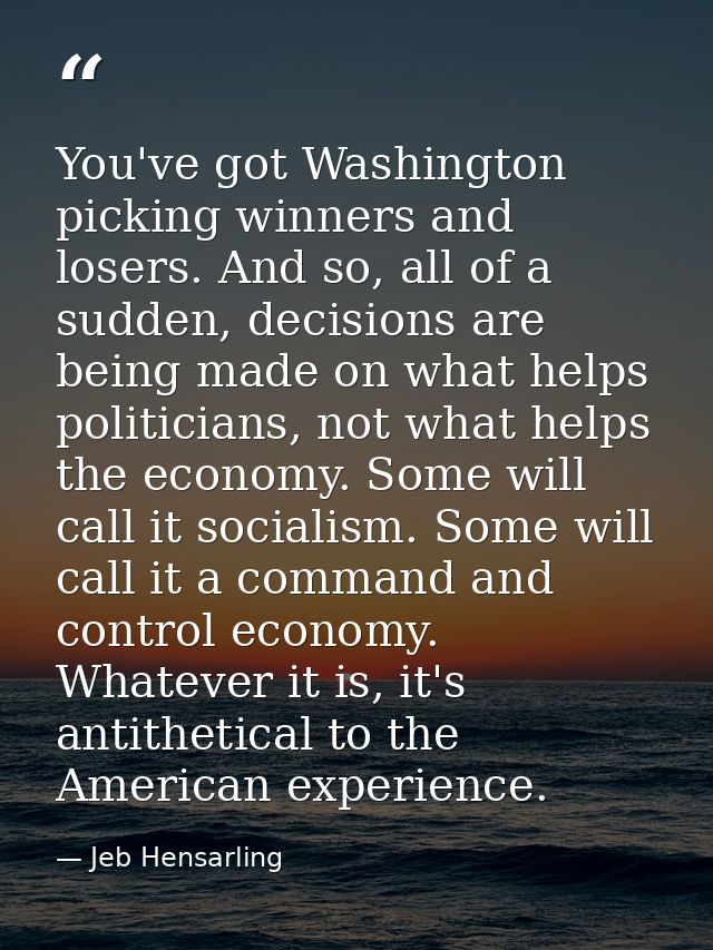 You've got Washington picking winners and losers. And so, all of a sudden, decisions are being made on what helps politi — Jeb Hensarling