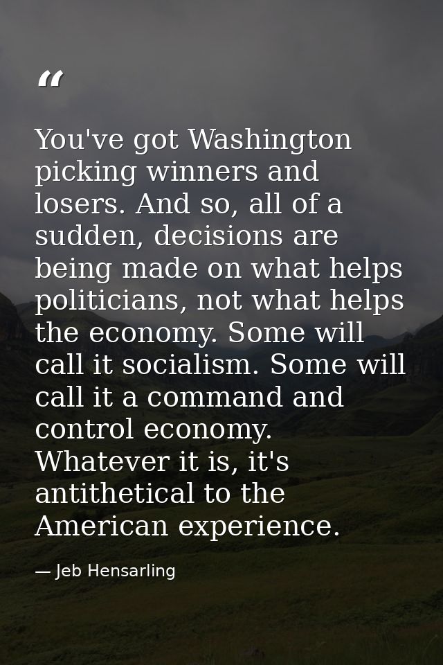You've got Washington picking winners and losers. And so, all of a sudden, decisions are being made on what helps politi — Jeb Hensarling