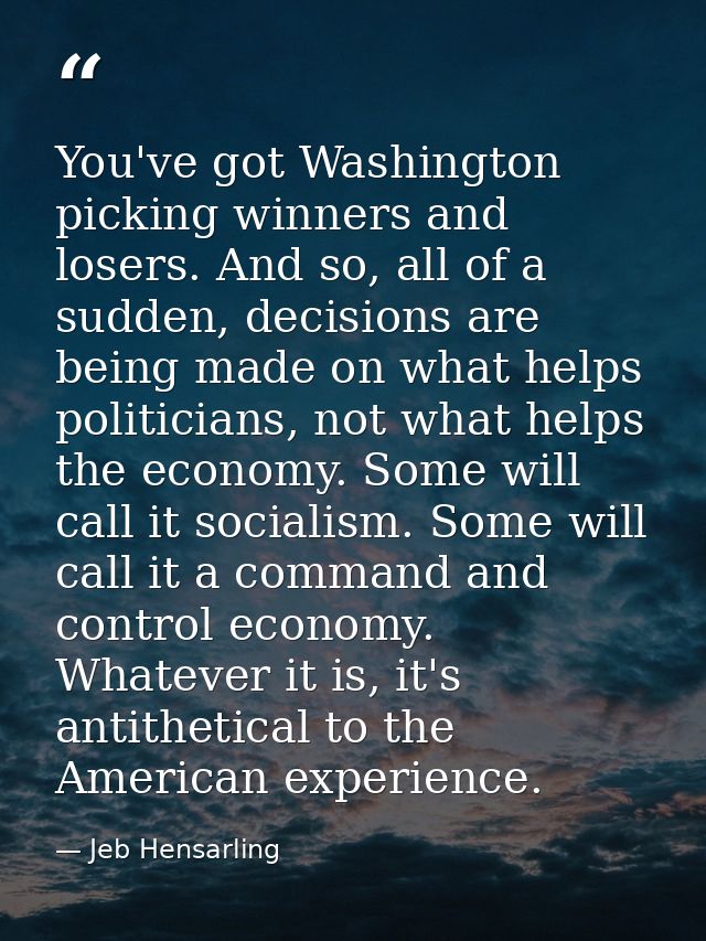 You've got Washington picking winners and losers. And so, all of a sudden, decisions are being made on what helps politi — Jeb Hensarling