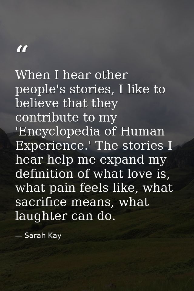 When I hear other people's stories, I like to believe that they contribute to my 'Encyclopedia of Human Experience.' The — Sarah Kay