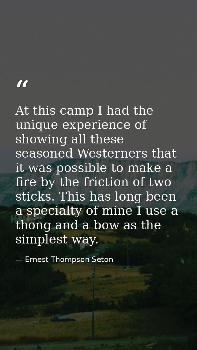 At this camp I had the unique experience of showing all these seasoned Westerners that it was possible to make a fire by — Ernest Thompson Seton