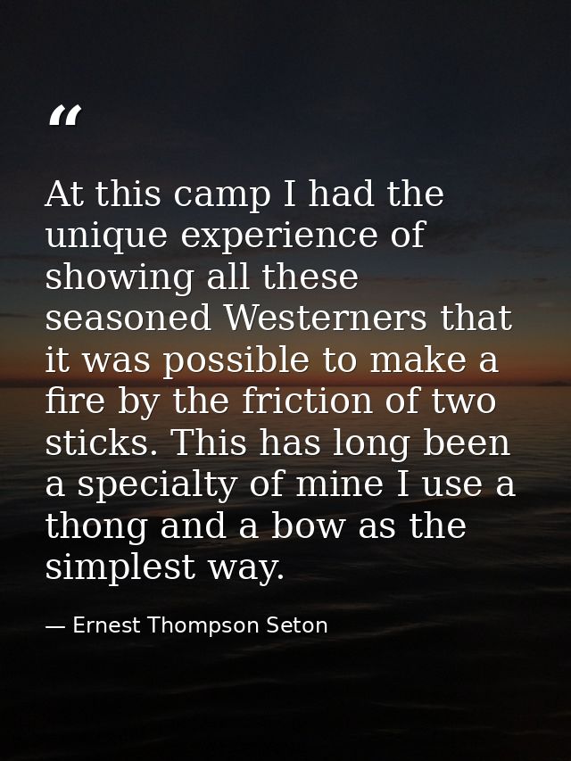 At this camp I had the unique experience of showing all these seasoned Westerners that it was possible to make a fire by — Ernest Thompson Seton