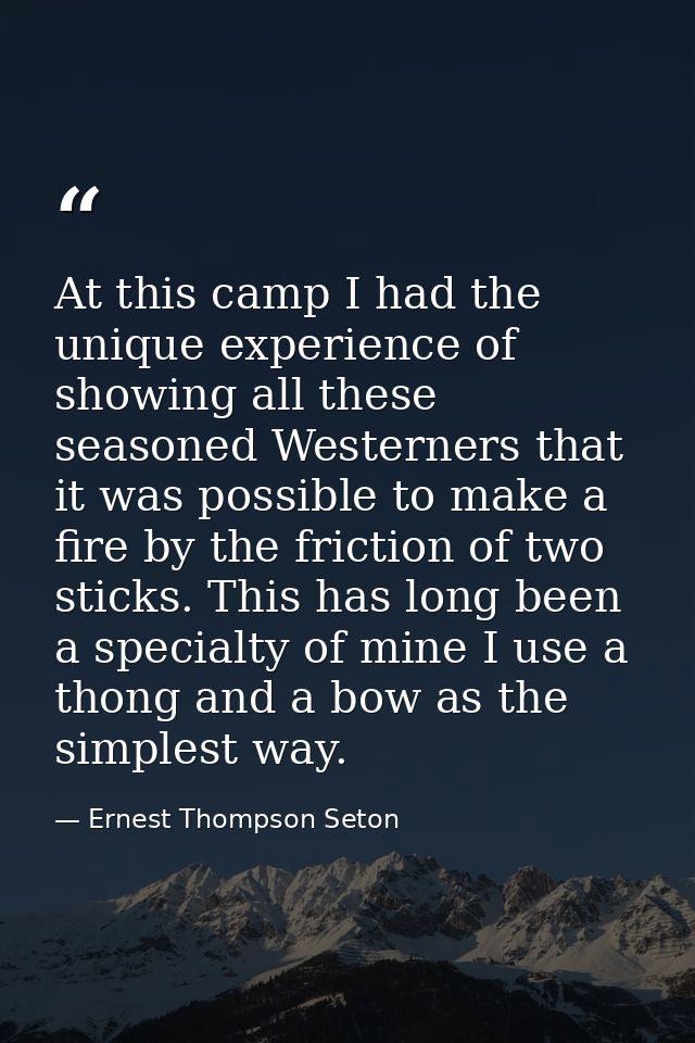 At this camp I had the unique experience of showing all these seasoned Westerners that it was possible to make a fire by — Ernest Thompson Seton