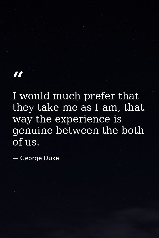 I would much prefer that they take me as I am, that way the experience is genuine between the both of us. — George Duke