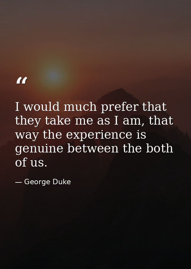 I would much prefer that they take me as I am, that way the experience is genuine between the both of us. — George Duke