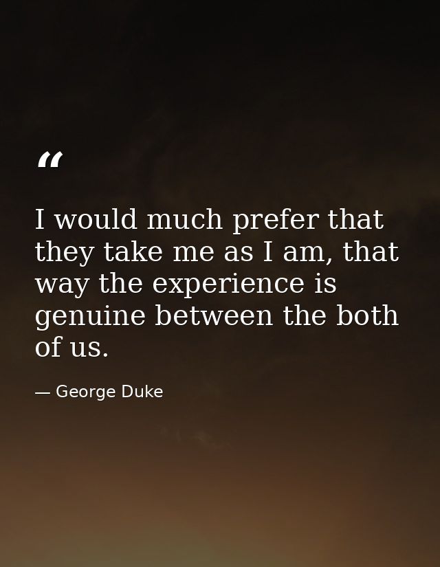 I would much prefer that they take me as I am, that way the experience is genuine between the both of us. — George Duke