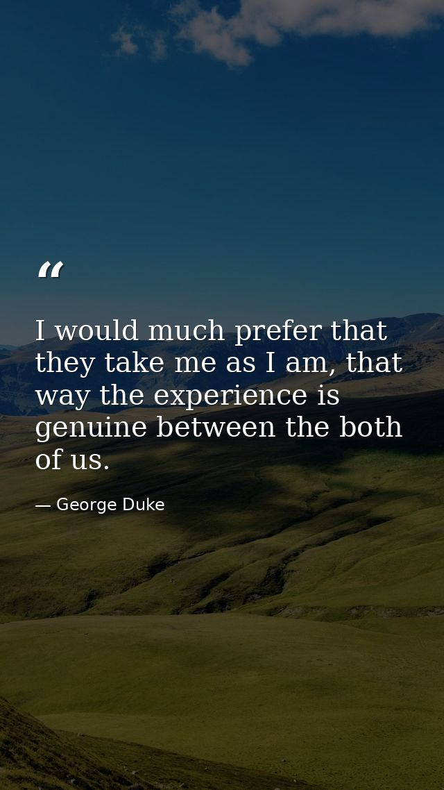 I would much prefer that they take me as I am, that way the experience is genuine between the both of us. — George Duke