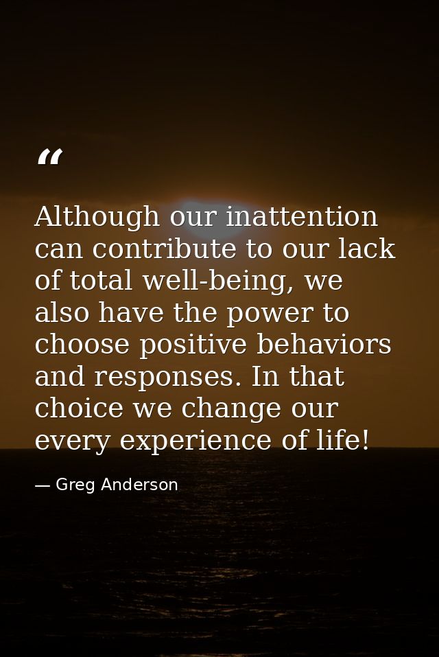 Although our inattention can contribute to our lack of total well-being, we also have the power to choose positive behav — Greg Anderson