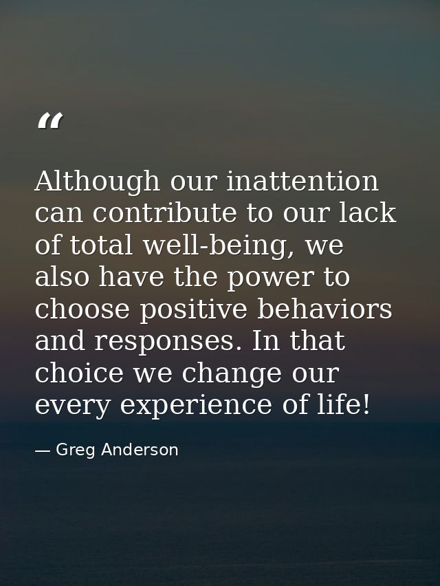 Although our inattention can contribute to our lack of total well-being, we also have the power to choose positive behav — Greg Anderson