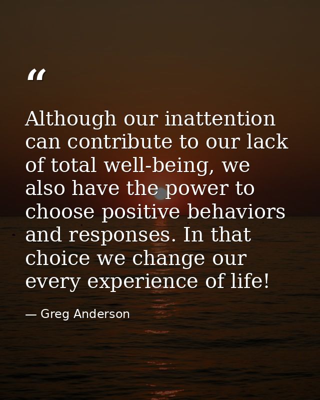Although our inattention can contribute to our lack of total well-being, we also have the power to choose positive behav — Greg Anderson