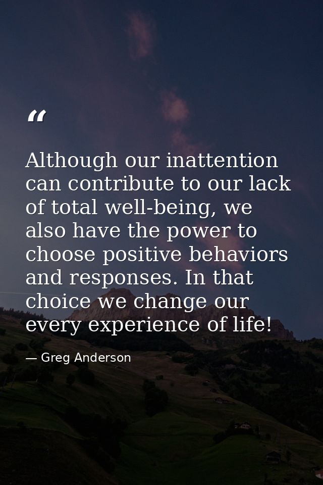 Although our inattention can contribute to our lack of total well-being, we also have the power to choose positive behav — Greg Anderson