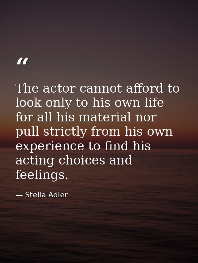 The actor cannot afford to look only to his own life for all his material nor pull strictly from his own experience to f — Stella Adler