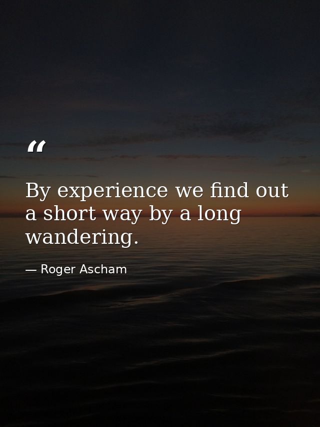 By experience we find out a short way by a long wandering. — Roger Ascham