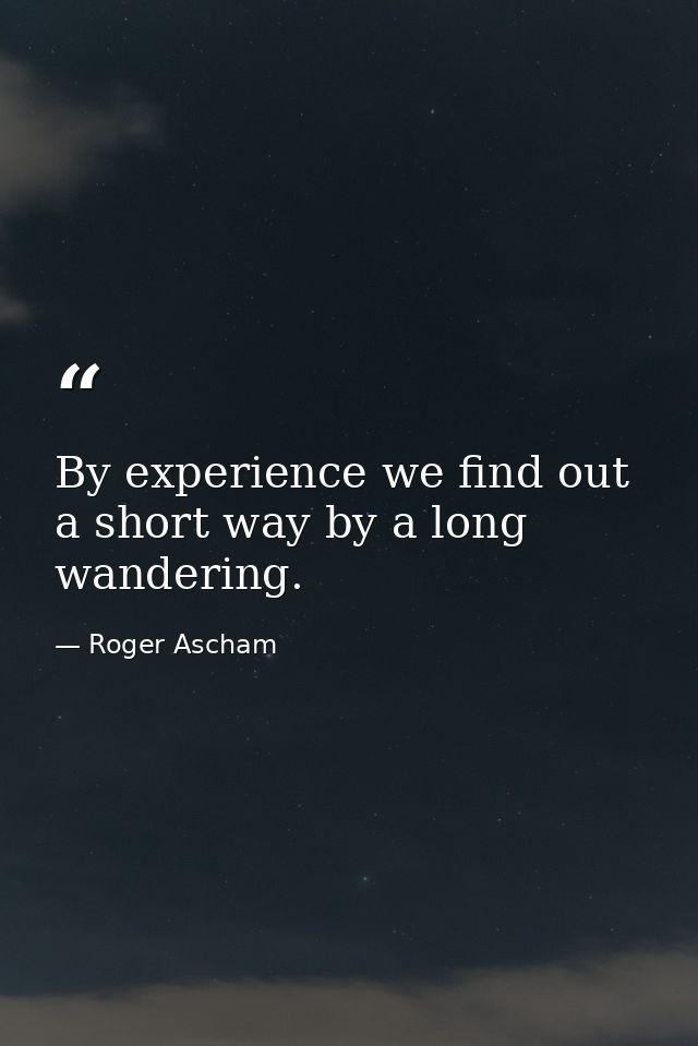 By experience we find out a short way by a long wandering. — Roger Ascham