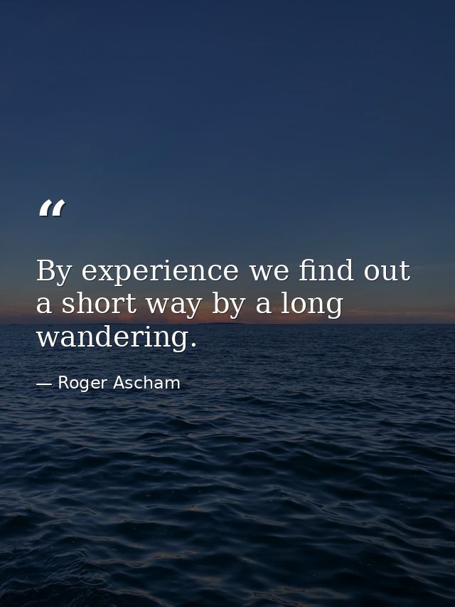 By experience we find out a short way by a long wandering. — Roger Ascham
