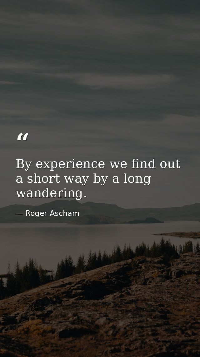 By experience we find out a short way by a long wandering. — Roger Ascham