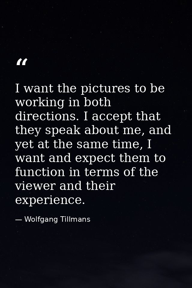 I want the pictures to be working in both directions. I accept that they speak about me, and yet at the same time, I wan — Wolfgang Tillmans